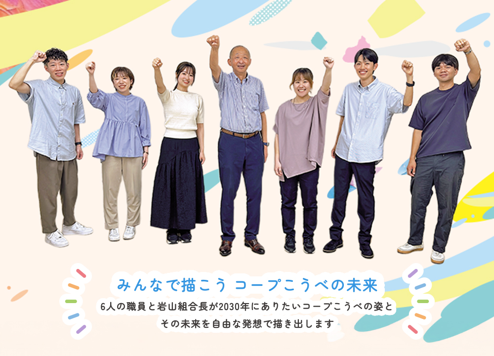 みんなで描こうコープこうべの未来　6人の職員と岩山組合長が2030年にありたいコープこうべのその未来を自由な発想で描き出します