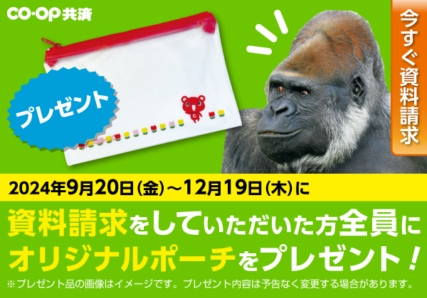 今すぐ資料請求／2024年9月20日（金）～12月19日（木）に資料請求をしていただいた方全員にオリジナルポーチをプレゼント！※プレゼント品の画像はイメージです。プレゼント内容は予告なく変更する場合があります。