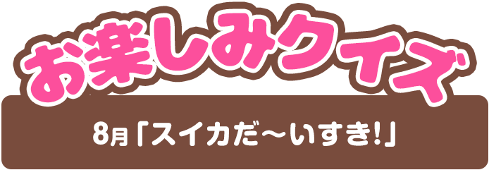 【お楽しみクイズ】8月「スイカだ～いすき！」