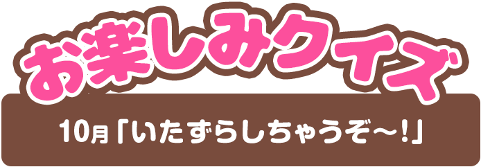 【お楽しみクイズ】10月「いたずらしちゃうぞ～！」