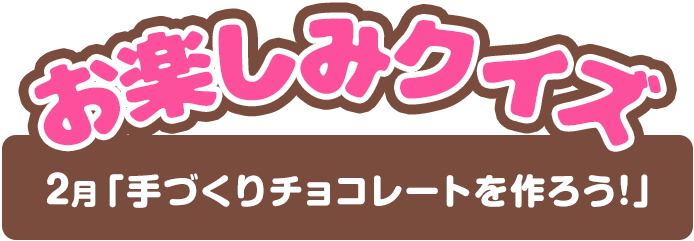 【お楽しみクイズ】2月「手づくりチョコレートを作ろう！」