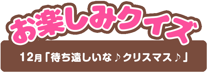 【お楽しみクイズ】12月「待ち遠しいな♪クリスマス♪」