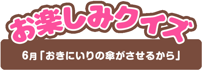 【お楽しみクイズ】6月「おきにいりの傘がさせるから」