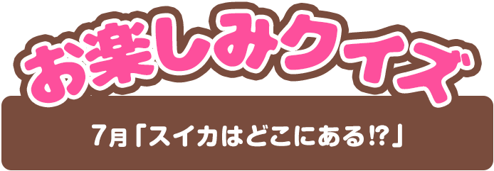 【お楽しみクイズ】7月「スイカはどこにある！？」